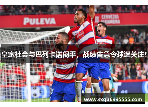 皇家社会与巴列卡诺闷平，战绩告急令球迷关注！