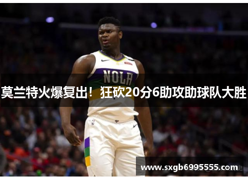 莫兰特火爆复出！狂砍20分6助攻助球队大胜