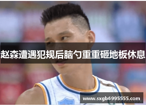 赵森遭遇犯规后脑勺重重砸地板休息